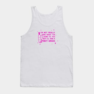 I'm not sure what I've done to you but I'll take a pinot grigio Tank Top